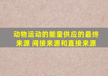 动物运动的能量供应的最终来源 间接来源和直接来源